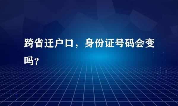 跨省迁户口，身份证号码会变吗？