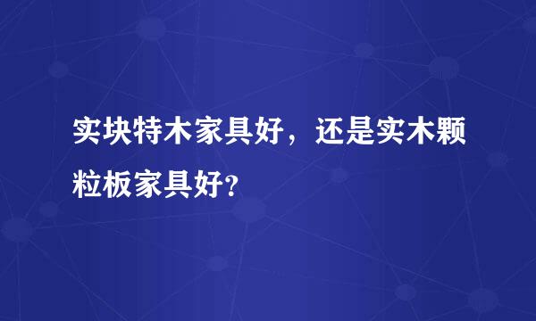 实块特木家具好，还是实木颗粒板家具好？