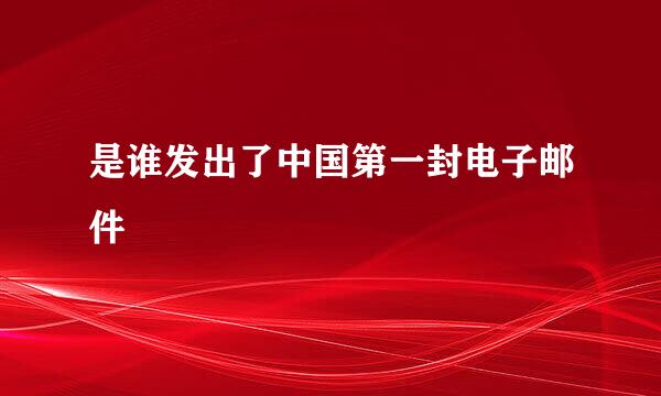 是谁发出了中国第一封电子邮件