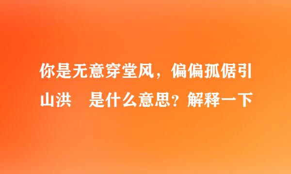 你是无意穿堂风，偏偏孤倨引山洪 是什么意思？解释一下