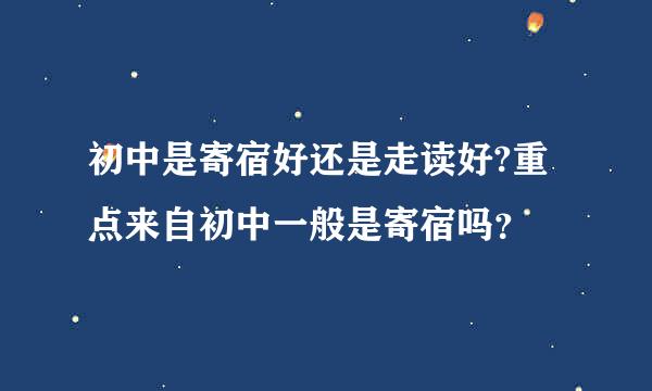 初中是寄宿好还是走读好?重点来自初中一般是寄宿吗？