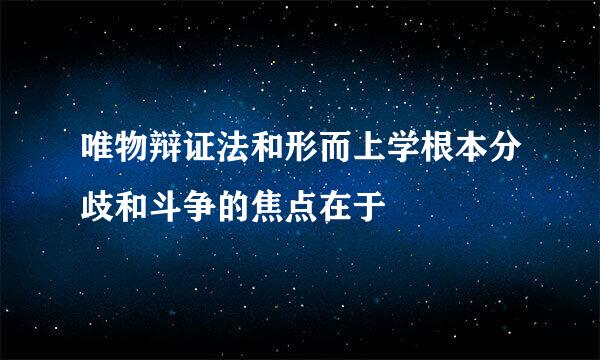 唯物辩证法和形而上学根本分歧和斗争的焦点在于