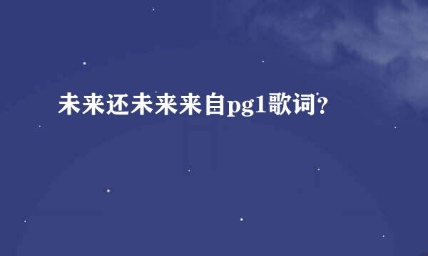 未来还未来来自pg1歌词？