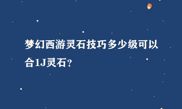 梦幻西游灵石技巧多少级可以合1J灵石？