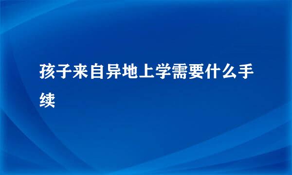 孩子来自异地上学需要什么手续