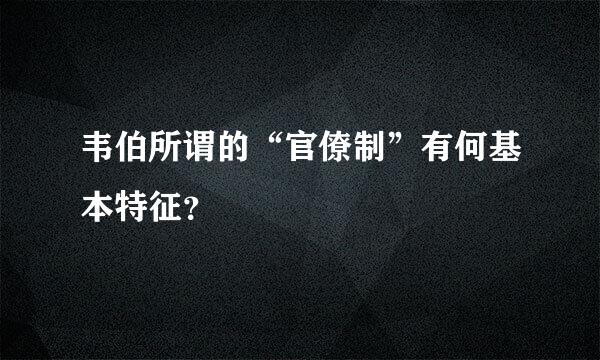 韦伯所谓的“官僚制”有何基本特征？