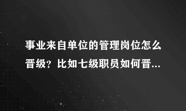 事业来自单位的管理岗位怎么晋级？比如七级职员如何晋升到六级职员？