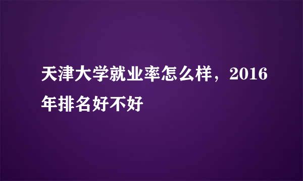 天津大学就业率怎么样，2016年排名好不好