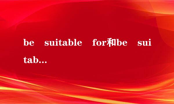 be suitable for和be suitable to有什么区别？