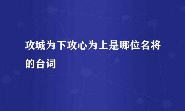 攻城为下攻心为上是哪位名将的台词