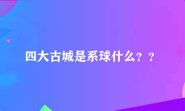 四大古城是系球什么？？