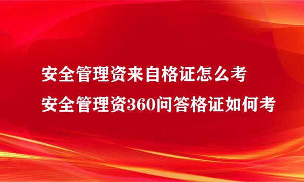 安全管理资来自格证怎么考 安全管理资360问答格证如何考