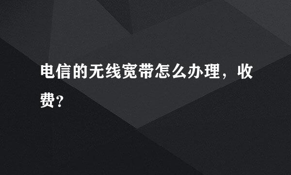 电信的无线宽带怎么办理，收费？