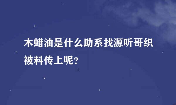 木蜡油是什么助系找源听哥织被料传上呢？