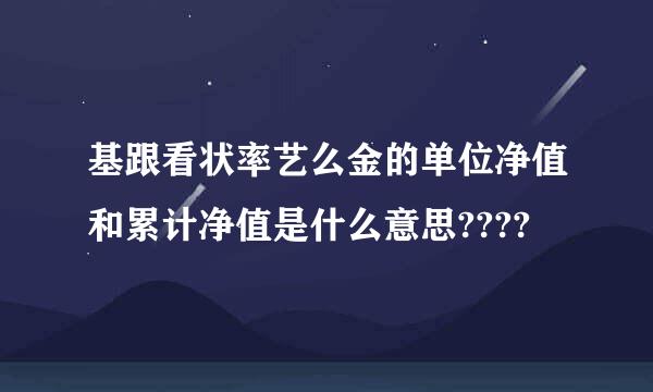 基跟看状率艺么金的单位净值和累计净值是什么意思????