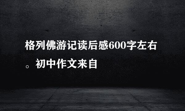 格列佛游记读后感600字左右。初中作文来自