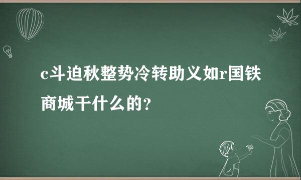 c斗迫秋整势冷转助义如r国铁商城干什么的？