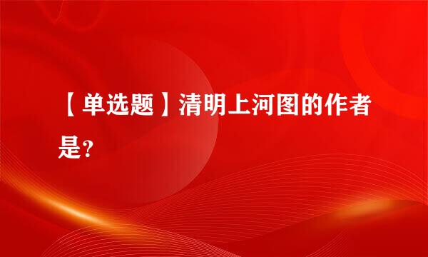 【单选题】清明上河图的作者是？