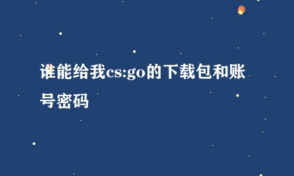 谁能给我cs:go的下载包和账号密码