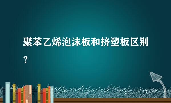 聚苯乙烯泡沫板和挤塑板区别？