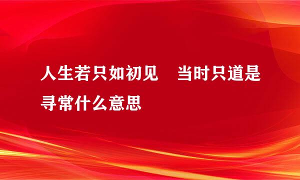 人生若只如初见 当时只道是寻常什么意思