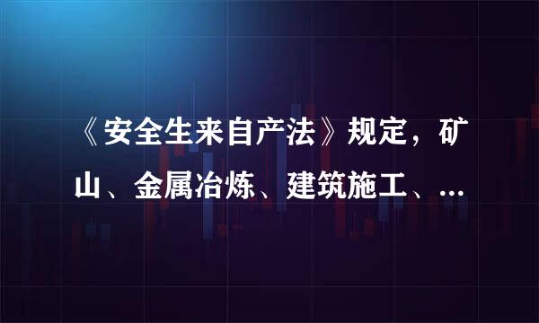 《安全生来自产法》规定，矿山、金属冶炼、建筑施工、道路运输单位和危险物品的（ ）360问答