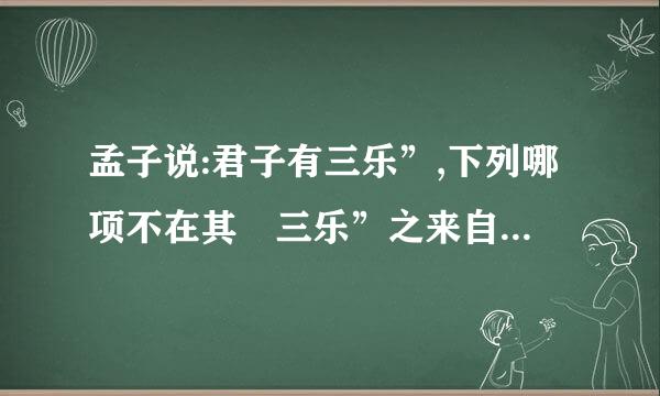 孟子说:君子有三乐”,下列哪项不在其 三乐”之来自列? (    )