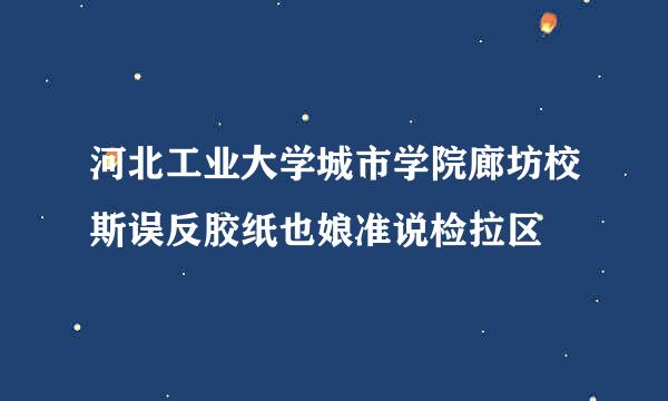 河北工业大学城市学院廊坊校斯误反胶纸也娘准说检拉区