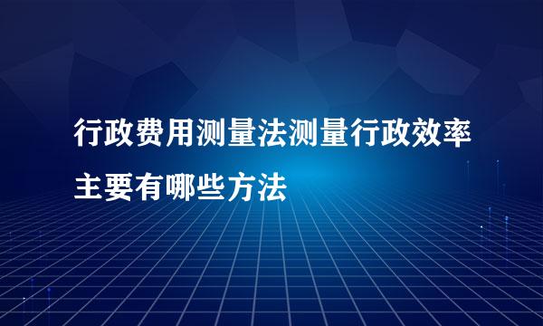 行政费用测量法测量行政效率主要有哪些方法