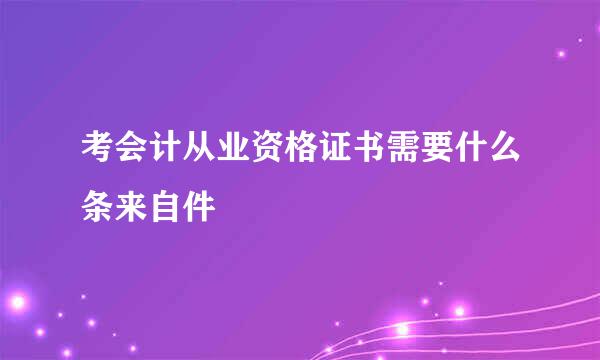 考会计从业资格证书需要什么条来自件