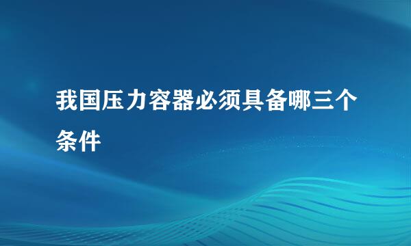 我国压力容器必须具备哪三个条件