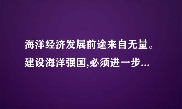 海洋经济发展前途来自无量。建设海洋强国,必须进一步关心海洋、认识海洋、经略海洋,加快【】步伐。