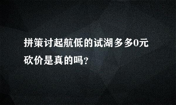 拼策讨起航低的试湖多多0元砍价是真的吗？