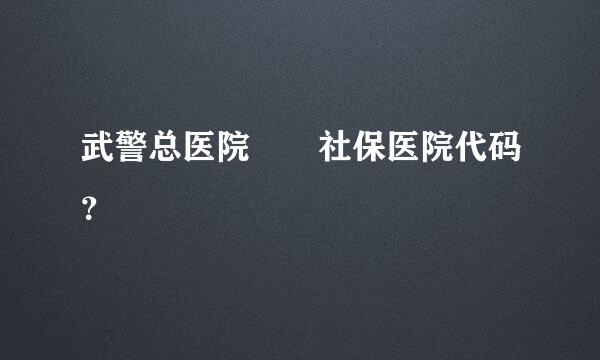 武警总医院  社保医院代码？