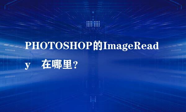 PHOTOSHOP的ImageReady 在哪里？