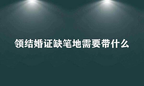 领结婚证缺笔地需要带什么