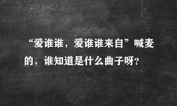 “爱谁谁，爱谁谁来自”喊麦的，谁知道是什么曲子呀？