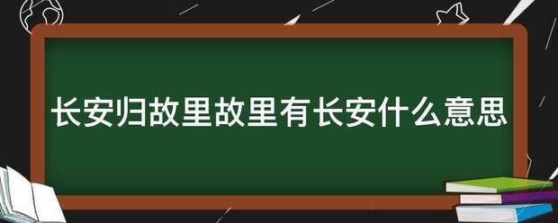 长安归故里故里有长安什么意思