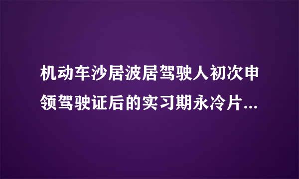 机动车沙居波居驾驶人初次申领驾驶证后的实习期永冷片背是多长时间