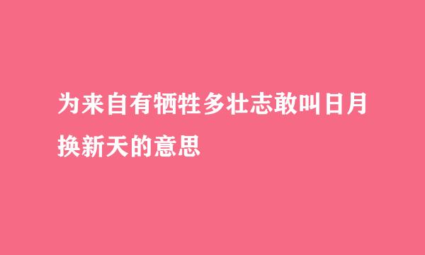 为来自有牺牲多壮志敢叫日月换新天的意思