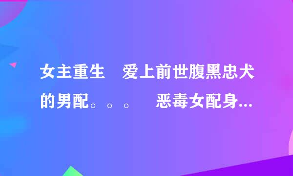 女主重生 爱上前世腹黑忠犬的男配。。。 恶毒女配身后的极品男人 像 重生小媳妇 重生之