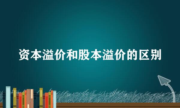 资本溢价和股本溢价的区别