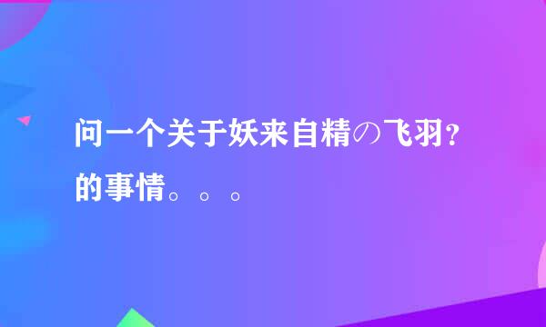 问一个关于妖来自精の飞羽？的事情。。。