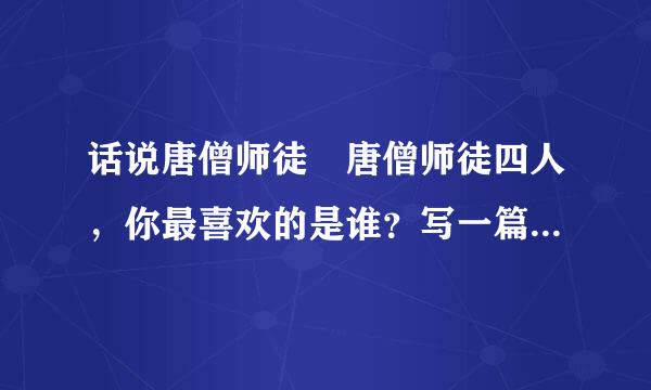 话说唐僧师徒 唐僧师徒四人，你最喜欢的是谁？写一篇短文介绍这个人物。要求： 1.概括介绍人物的身世