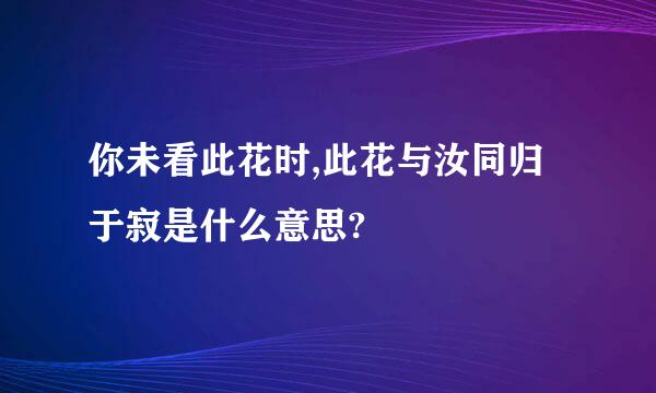 你未看此花时,此花与汝同归于寂是什么意思?