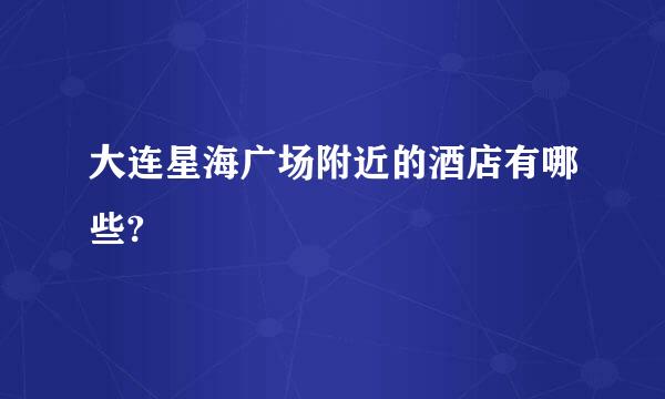 大连星海广场附近的酒店有哪些?