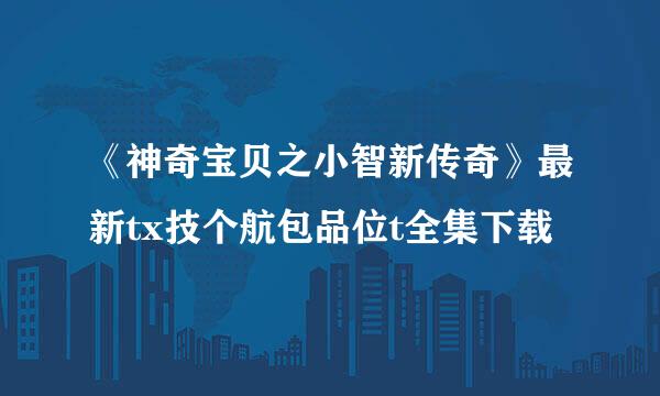 《神奇宝贝之小智新传奇》最新tx技个航包品位t全集下载