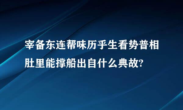 宰备东连帮味历乎生看势普相肚里能撑船出自什么典故?