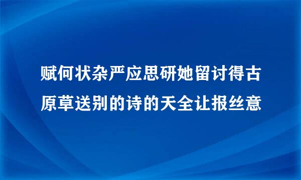 赋何状杂严应思研她留讨得古原草送别的诗的天全让报丝意