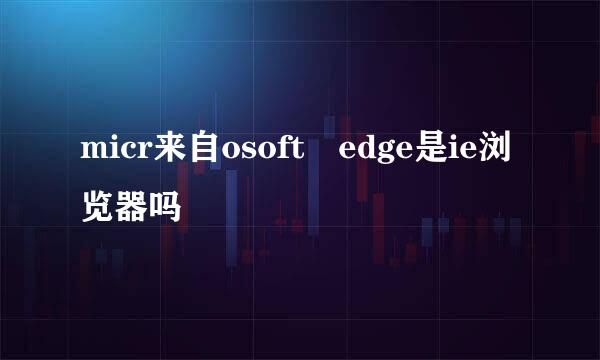 micr来自osoft edge是ie浏览器吗